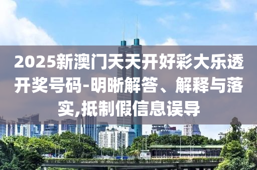 2025新澳門天天開好彩大樂透開獎號碼-明晰解答、解釋與落實(shí),抵制假信息誤導(dǎo)