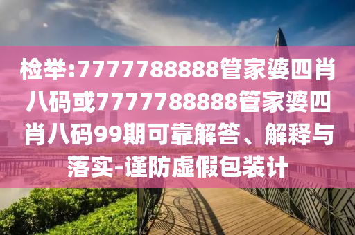 檢舉:7777788888管家婆四肖八碼或7777788888管家婆四肖八碼99期可靠解答、解釋與落實-謹防虛假包裝計
