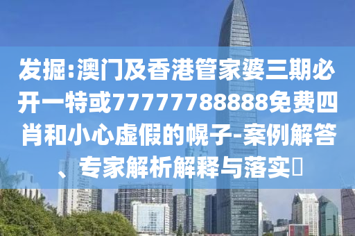 發(fā)掘:澳門及香港管家婆三期必開一特或77777788888免費(fèi)四肖和小心虛假的幌子-案例解答、專家解析解釋與落實(shí)?