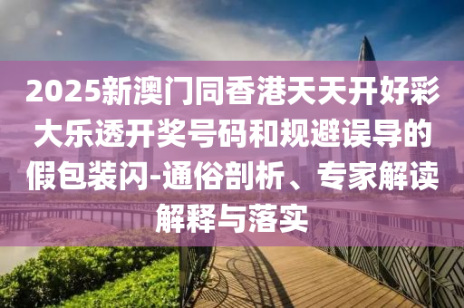 2025新澳門(mén)同香港天天開(kāi)好彩大樂(lè)透開(kāi)獎(jiǎng)號(hào)碼和規(guī)避誤導(dǎo)的假包裝閃-通俗剖析、專(zhuān)家解讀解釋與落實(shí)