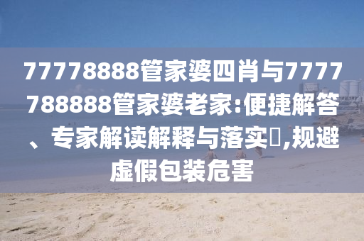 77778888管家婆四肖與7777788888管家婆老家:便捷解答、專家解讀解釋與落實?,規(guī)避虛假包裝危害