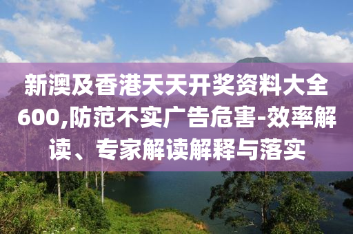 新澳及香港天天開(kāi)獎(jiǎng)資料大全600,防范不實(shí)廣告危害-效率解讀、專(zhuān)家解讀解釋與落實(shí)