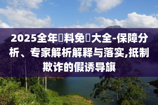 2025全年資料免費大全-保障分析、專家解析解釋與落實,抵制欺詐的假誘導(dǎo)旗