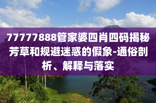 77777888管家婆四肖四碼揭秘芳草和規(guī)避迷惑的假象-通俗剖析、解釋與落實(shí)