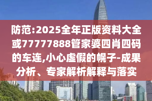 防范:2025全年正版資料大全或77777888管家婆四肖四碼的車連,小心虛假的幌子-成果分析、專家解析解釋與落實(shí)