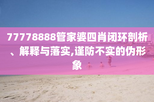 77778888管家婆四肖閉環(huán)剖析、解釋與落實(shí),謹(jǐn)防不實(shí)的偽形象