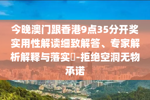 今晚澳門跟香港9點35分開獎實用性解讀細致解答、專家解析解釋與落實?-拒絕空洞無物承諾