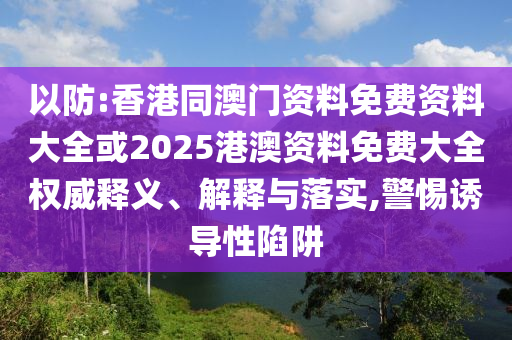 以防:香港同澳門資料免費(fèi)資料大全或2025港澳資料免費(fèi)大全權(quán)威釋義、解釋與落實(shí),警惕誘導(dǎo)性陷阱