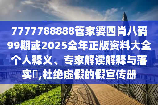 7777788888管家婆四肖八碼99期或2025全年正版資料大全個人釋義、專家解讀解釋與落實?,杜絕虛假的假宣傳冊