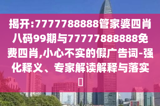 揭開(kāi):7777788888管家婆四肖八碼99期與77777888888免費(fèi)四肖,小心不實(shí)的假?gòu)V告詞-強(qiáng)化釋義、專(zhuān)家解讀解釋與落實(shí)?