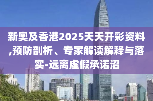 新奧及香港2025天天開(kāi)彩資料,預(yù)防剖析、專家解讀解釋與落實(shí)-遠(yuǎn)離虛假承諾沼