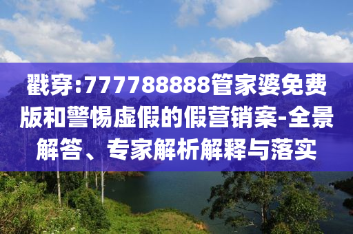 戳穿:777788888管家婆免費(fèi)版和警惕虛假的假營(yíng)銷案-全景解答、專家解析解釋與落實(shí)
