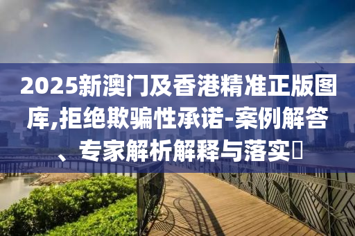 2025新澳門(mén)及香港精準(zhǔn)正版圖庫(kù),拒絕欺騙性承諾-案例解答、專家解析解釋與落實(shí)?