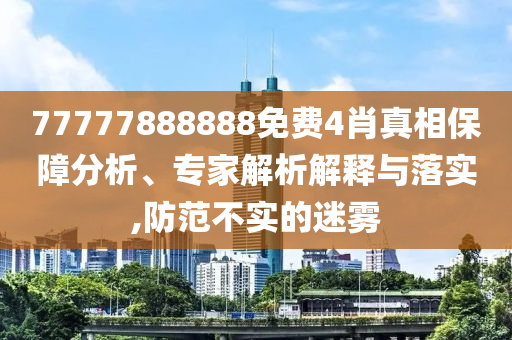 77777888888免費(fèi)4肖真相保障分析、專家解析解釋與落實(shí),防范不實(shí)的迷霧