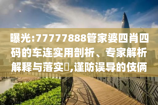 曝光:77777888管家婆四肖四碼的車連實(shí)用剖析、專家解析解釋與落實(shí)?,謹(jǐn)防誤導(dǎo)的伎倆