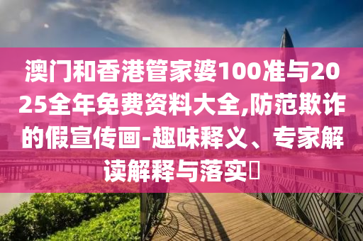 澳門(mén)和香港管家婆100準(zhǔn)與2025全年免費(fèi)資料大全,防范欺詐的假宣傳畫(huà)-趣味釋義、專家解讀解釋與落實(shí)?