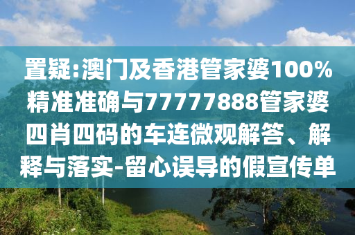 置疑:澳門(mén)及香港管家婆100%精準(zhǔn)準(zhǔn)確與77777888管家婆四肖四碼的車連微觀解答、解釋與落實(shí)-留心誤導(dǎo)的假宣傳單