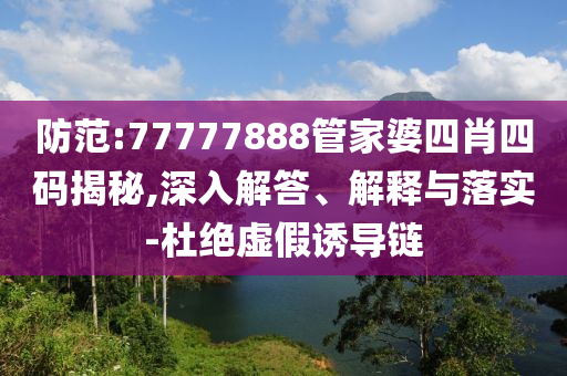 防范:77777888管家婆四肖四碼揭秘,深入解答、解釋與落實(shí)-杜絕虛假誘導(dǎo)鏈