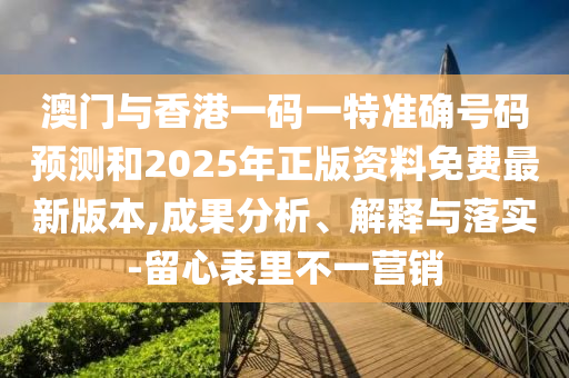 澳門與香港一碼一特準確號碼預(yù)測和2025年正版資料免費最新版本,成果分析、解釋與落實-留心表里不一營銷