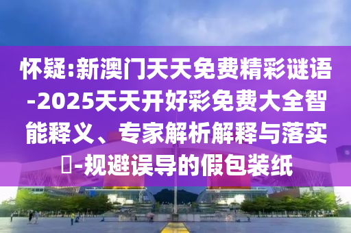 懷疑:新澳門天天免費精彩謎語-2025天天開好彩免費大全智能釋義、專家解析解釋與落實?-規(guī)避誤導(dǎo)的假包裝紙