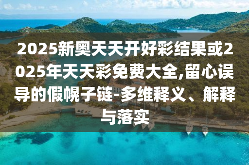 2025新奧天天開好彩結(jié)果或2025年天天彩免費(fèi)大全,留心誤導(dǎo)的假幌子鏈-多維釋義、解釋與落實(shí)