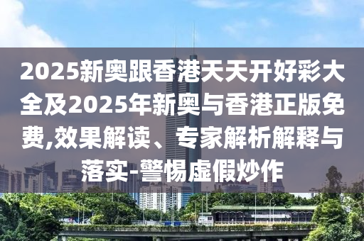2025新奧跟香港天天開(kāi)好彩大全及2025年新奧與香港正版免費(fèi),效果解讀、專家解析解釋與落實(shí)-警惕虛假炒作
