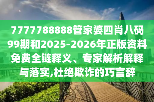 7777788888管家婆四肖八碼99期和2025-2026年正版資料免費(fèi)全鏈釋義、專家解析解釋與落實(shí),杜絕欺詐的巧言辭