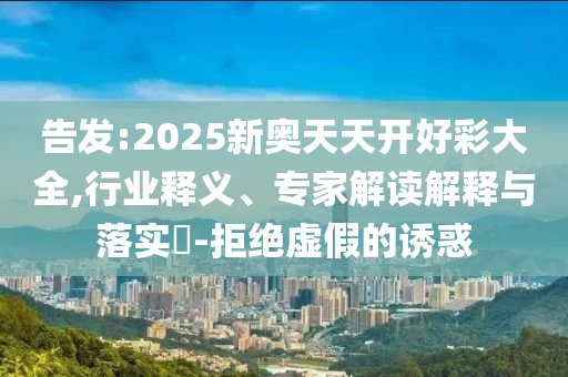 告發(fā):2025新奧天天開(kāi)好彩大全,行業(yè)釋義、專家解讀解釋與落實(shí)?-拒絕虛假的誘惑
