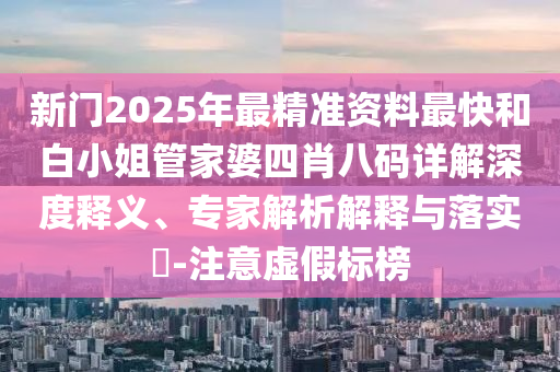 新門2025年最精準(zhǔn)資料最快和白小姐管家婆四肖八碼詳解深度釋義、專家解析解釋與落實?-注意虛假標(biāo)榜