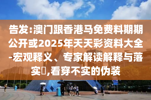 告發(fā):澳門跟香港馬免費料期期公開或2025年天天彩資料大全-宏觀釋義、專家解讀解釋與落實?,看穿不實的偽裝