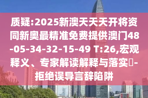 質(zhì)疑:2025新澳天天天開將資同新奧最精準(zhǔn)免費(fèi)提供澳門48-05-34-32-15-49 T:26,宏觀釋義、專家解讀解釋與落實(shí)?-拒絕誤導(dǎo)言辭陷阱