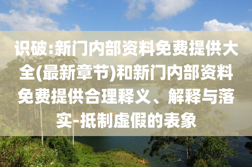 識(shí)破:新門內(nèi)部資料免費(fèi)提供大全(最新章節(jié))和新門內(nèi)部資料免費(fèi)提供合理釋義、解釋與落實(shí)-抵制虛假的表象