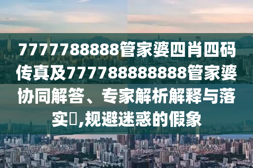 7777788888管家婆四肖四碼傳真及777788888888管家婆協(xié)同解答、專家解析解釋與落實(shí)?,規(guī)避迷惑的假象