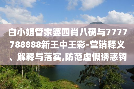 白小姐管家婆四肖八碼與7777788888新王中王彩-營(yíng)銷釋義、解釋與落實(shí),防范虛假誘惑鉤