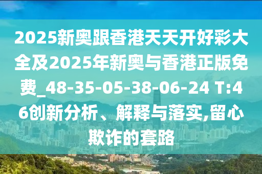 2025新奧跟香港天天開(kāi)好彩大全及2025年新奧與香港正版免費(fèi)_48-35-05-38-06-24 T:46創(chuàng)新分析、解釋與落實(shí),留心欺詐的套路