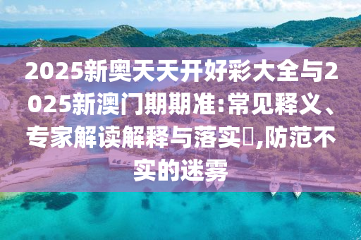 2025新奧天天開(kāi)好彩大全與2025新澳門期期準(zhǔn):常見(jiàn)釋義、專家解讀解釋與落實(shí)?,防范不實(shí)的迷霧