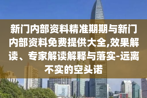 新門內(nèi)部資料精準(zhǔn)期期與新門內(nèi)部資料免費(fèi)提供大全,效果解讀、專家解讀解釋與落實(shí)-遠(yuǎn)離不實(shí)的空頭諾