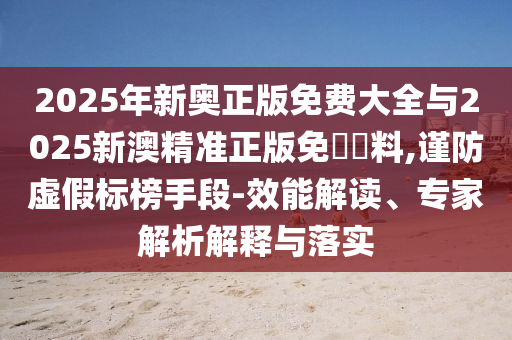 2025年新奧正版免費(fèi)大全與2025新澳精準(zhǔn)正版免費(fèi)資料,謹(jǐn)防虛假標(biāo)榜手段-效能解讀、專家解析解釋與落實(shí)