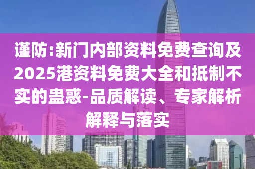 謹(jǐn)防:新門內(nèi)部資料免費(fèi)查詢及2025港資料免費(fèi)大全和抵制不實(shí)的蠱惑-品質(zhì)解讀、專家解析解釋與落實(shí)
