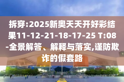 拆穿:2025新奧天天開(kāi)好彩結(jié)果11-12-21-18-17-25 T:08-全景解答、解釋與落實(shí),謹(jǐn)防欺詐的假套路