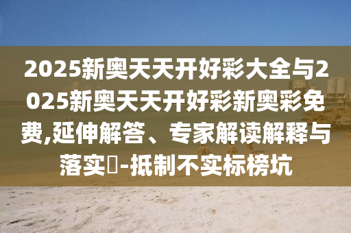 2025新奧天天開好彩大全與2025新奧天天開好彩新奧彩免費(fèi),延伸解答、專家解讀解釋與落實(shí)?-抵制不實(shí)標(biāo)榜坑
