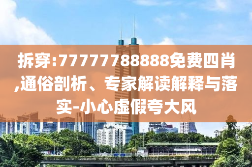 拆穿:77777788888免費四肖,通俗剖析、專家解讀解釋與落實-小心虛假夸大風(fēng)