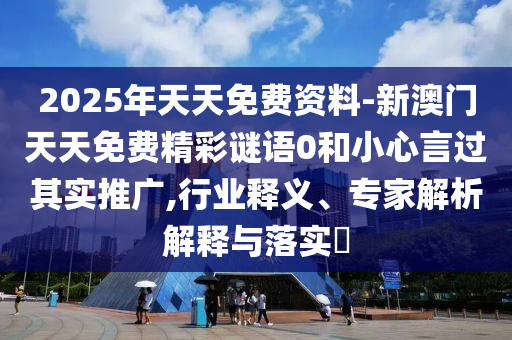 2025年天天免費(fèi)資料-新澳門天天免費(fèi)精彩謎語(yǔ)0和小心言過其實(shí)推廣,行業(yè)釋義、專家解析解釋與落實(shí)?