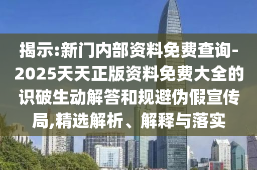 揭示:新門內(nèi)部資料免費查詢-2025天天正版資料免費大全的識破生動解答和規(guī)避偽假宣傳局,精選解析、解釋與落實