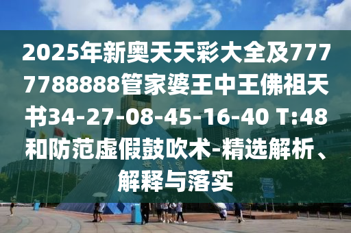 2025年新奧天天彩大全及7777788888管家婆王中王佛祖天書34-27-08-45-16-40 T:48和防范虛假鼓吹術-精選解析、解釋與落實