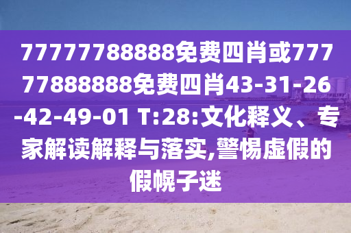 77777788888免費四肖或77777888888免費四肖43-31-26-42-49-01 T:28:文化釋義、專家解讀解釋與落實,警惕虛假的假幌子迷