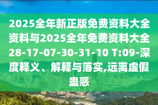2025全年新正版免費(fèi)資料大全資料與2025全年免費(fèi)資料大全28-17-07-30-31-10 T:09-深度釋義、解釋與落實(shí),遠(yuǎn)離虛假蠱惑