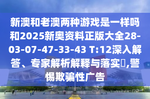 新澳和老澳兩種游戲是一樣嗎和2025新奧資料正版大全28-03-07-47-33-43 T:12深入解答、專家解析解釋與落實(shí)?,警惕欺騙性廣告
