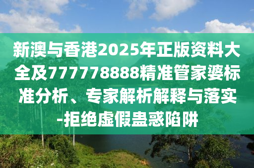 新澳與香港2025年正版資料大全及777778888精準(zhǔn)管家婆標(biāo)準(zhǔn)分析、專家解析解釋與落實(shí)-拒絕虛假蠱惑陷阱