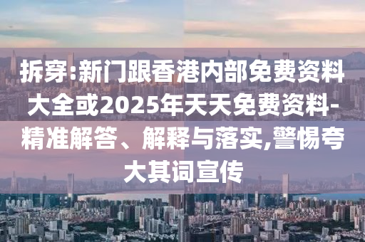 拆穿:新門跟香港內(nèi)部免費(fèi)資料大全或2025年天天免費(fèi)資料-精準(zhǔn)解答、解釋與落實(shí),警惕夸大其詞宣傳